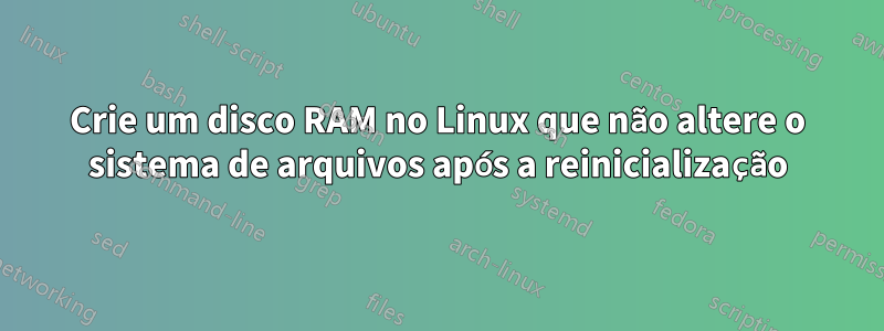 Crie um disco RAM no Linux que não altere o sistema de arquivos após a reinicialização