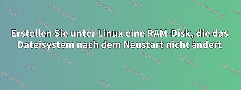 Erstellen Sie unter Linux eine RAM-Disk, die das Dateisystem nach dem Neustart nicht ändert