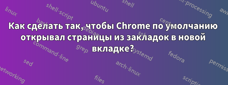 Как сделать так, чтобы Chrome по умолчанию открывал страницы из закладок в новой вкладке?