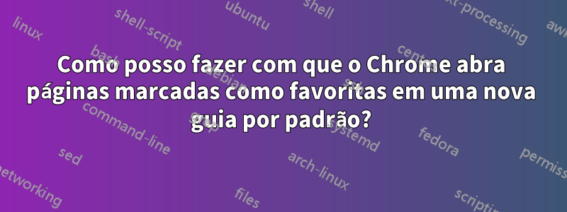 Como posso fazer com que o Chrome abra páginas marcadas como favoritas em uma nova guia por padrão?