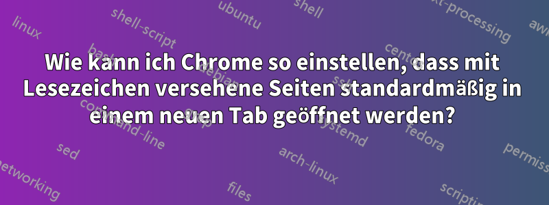 Wie kann ich Chrome so einstellen, dass mit Lesezeichen versehene Seiten standardmäßig in einem neuen Tab geöffnet werden?