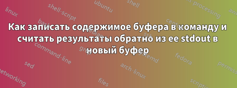 Как записать содержимое буфера в команду и считать результаты обратно из ее stdout в новый буфер