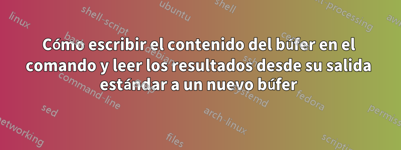 Cómo escribir el contenido del búfer en el comando y leer los resultados desde su salida estándar a un nuevo búfer