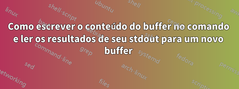 Como escrever o conteúdo do buffer no comando e ler os resultados de seu stdout para um novo buffer