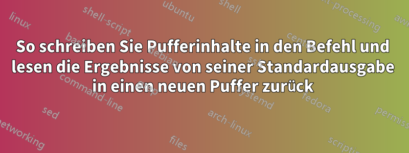 So schreiben Sie Pufferinhalte in den Befehl und lesen die Ergebnisse von seiner Standardausgabe in einen neuen Puffer zurück