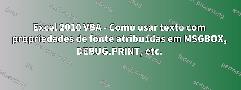 Excel 2010 VBA - Como usar texto com propriedades de fonte atribuídas em MSGBOX, DEBUG.PRINT, etc.