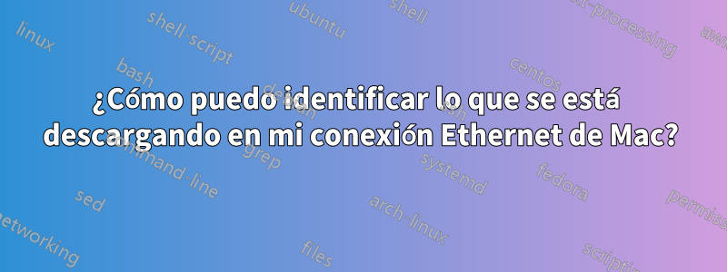 ¿Cómo puedo identificar lo que se está descargando en mi conexión Ethernet de Mac?