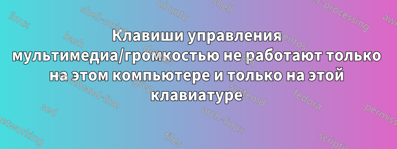 Клавиши управления мультимедиа/громкостью не работают только на этом компьютере и только на этой клавиатуре