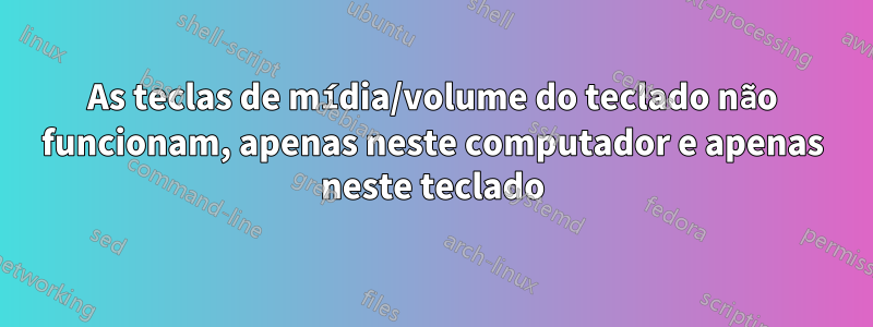 As teclas de mídia/volume do teclado não funcionam, apenas neste computador e apenas neste teclado