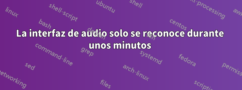 La interfaz de audio solo se reconoce durante unos minutos