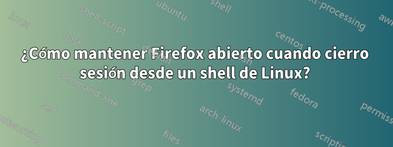 ¿Cómo mantener Firefox abierto cuando cierro sesión desde un shell de Linux?