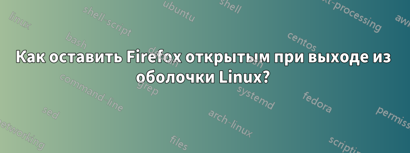 Как оставить Firefox открытым при выходе из оболочки Linux?