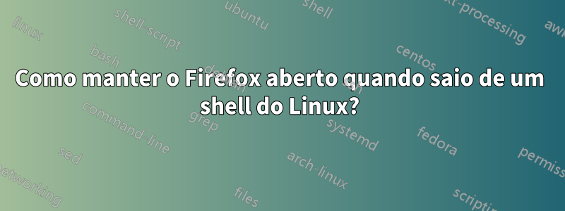 Como manter o Firefox aberto quando saio de um shell do Linux?