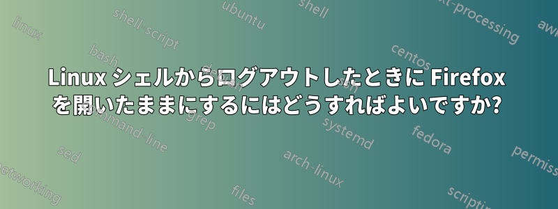 Linux シェルからログアウトしたときに Firefox を開いたままにするにはどうすればよいですか?