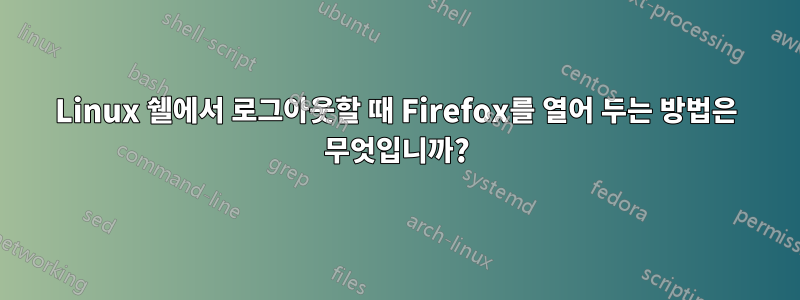 Linux 쉘에서 로그아웃할 때 Firefox를 열어 두는 방법은 무엇입니까?