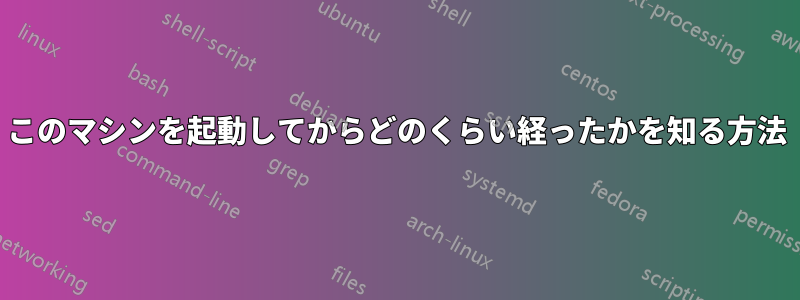 このマシンを起動してからどのくらい経ったかを知る方法