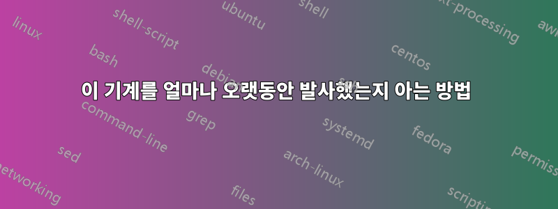 이 기계를 얼마나 오랫동안 발사했는지 아는 방법