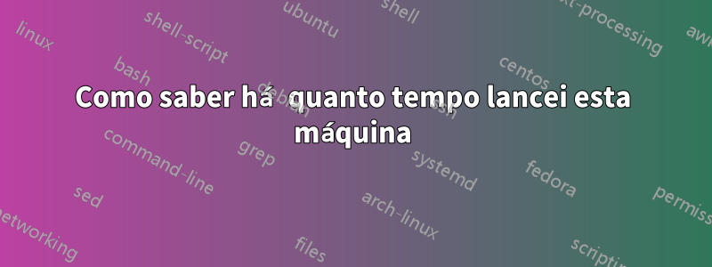 Como saber há quanto tempo lancei esta máquina