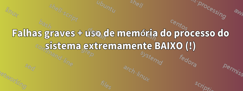 Falhas graves + uso de memória do processo do sistema extremamente BAIXO (!)