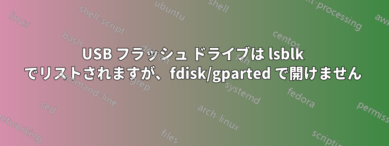 USB フラッシュ ドライブは lsblk でリストされますが、fdisk/gparted で開けません