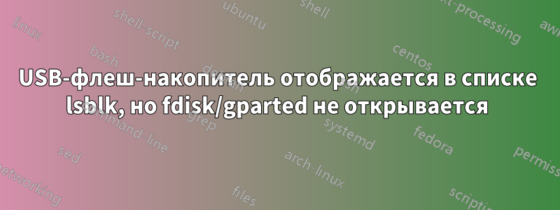 USB-флеш-накопитель отображается в списке lsblk, но fdisk/gparted не открывается