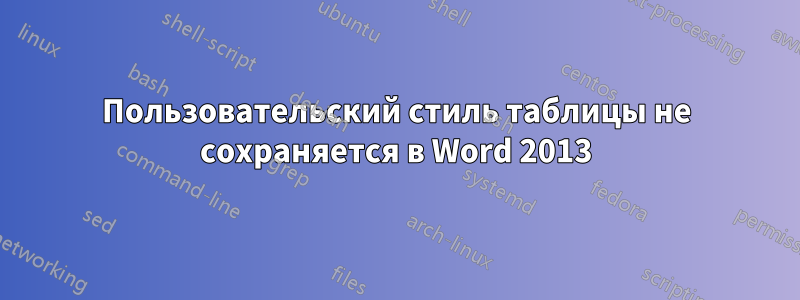 Пользовательский стиль таблицы не сохраняется в Word 2013