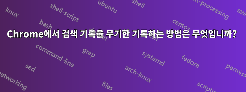 Chrome에서 검색 기록을 무기한 기록하는 방법은 무엇입니까? 