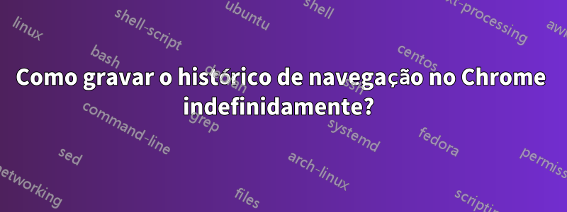 Como gravar o histórico de navegação no Chrome indefinidamente? 