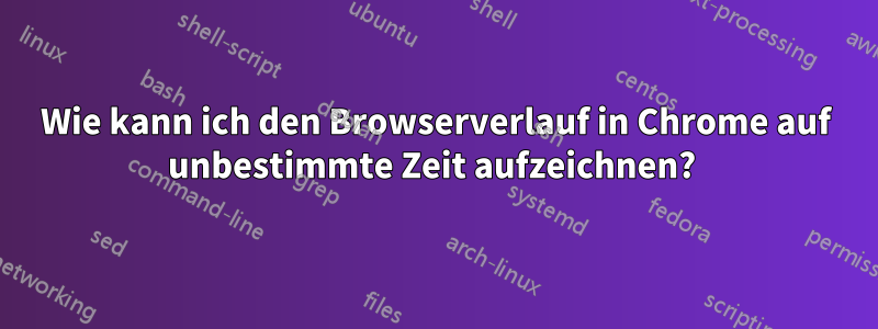 Wie kann ich den Browserverlauf in Chrome auf unbestimmte Zeit aufzeichnen? 