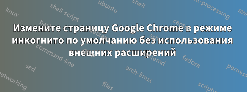 Измените страницу Google Chrome в режиме инкогнито по умолчанию без использования внешних расширений