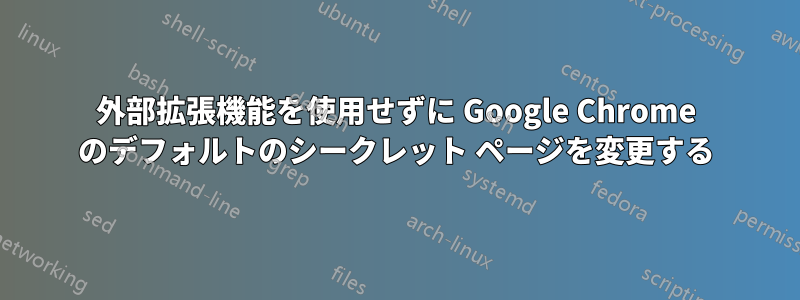 外部拡張機能を使用せずに Google Chrome のデフォルトのシークレット ページを変更する