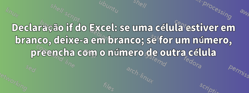 Declaração if do Excel: se uma célula estiver em branco, deixe-a em branco; se for um número, preencha com o número de outra célula