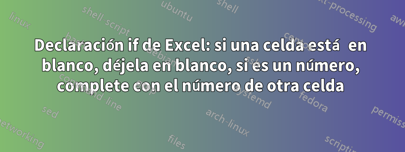 Declaración if de Excel: si una celda está en blanco, déjela en blanco, si es un número, complete con el número de otra celda