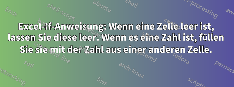 Excel-If-Anweisung: Wenn eine Zelle leer ist, lassen Sie diese leer. Wenn es eine Zahl ist, füllen Sie sie mit der Zahl aus einer anderen Zelle.