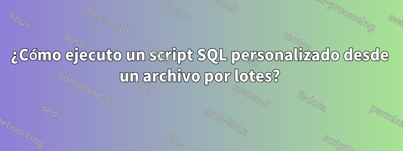 ¿Cómo ejecuto un script SQL personalizado desde un archivo por lotes?