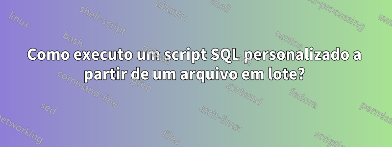 Como executo um script SQL personalizado a partir de um arquivo em lote?