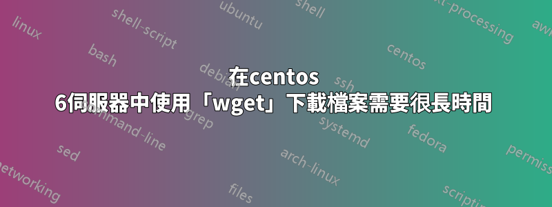 在centos 6伺服器中使用「wget」下載檔案需要很長時間