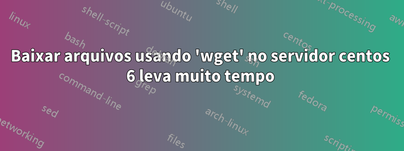 Baixar arquivos usando 'wget' no servidor centos 6 leva muito tempo