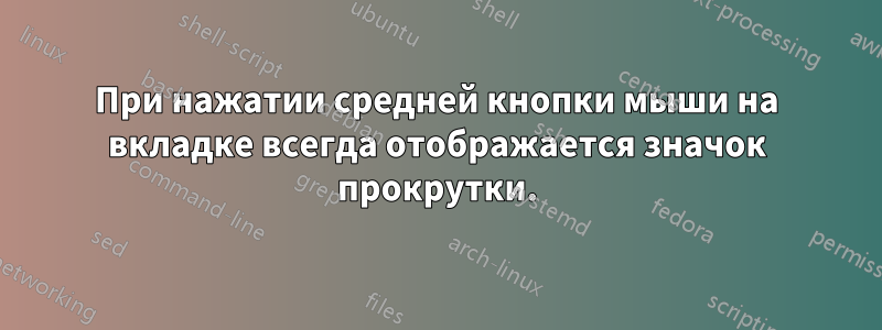 При нажатии средней кнопки мыши на вкладке всегда отображается значок прокрутки.