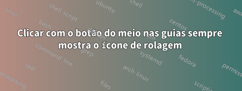 Clicar com o botão do meio nas guias sempre mostra o ícone de rolagem