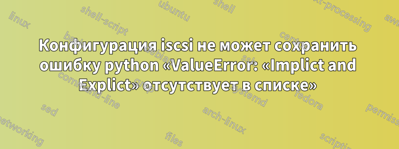 Конфигурация iscsi не может сохранить ошибку python «ValueError: «Implict and Explict» отсутствует в списке»