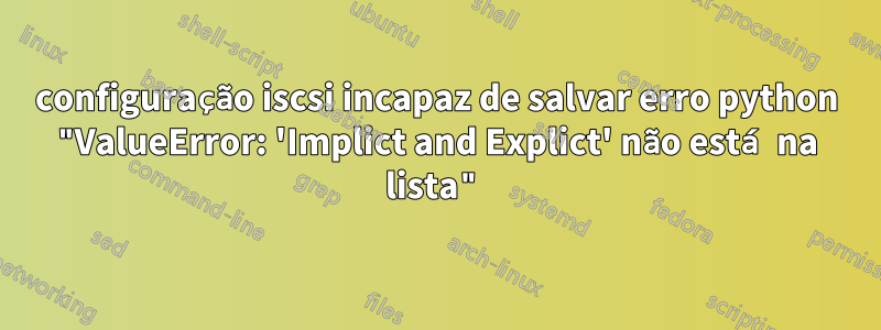 configuração iscsi incapaz de salvar erro python "ValueError: 'Implict and Explict' não está na lista"