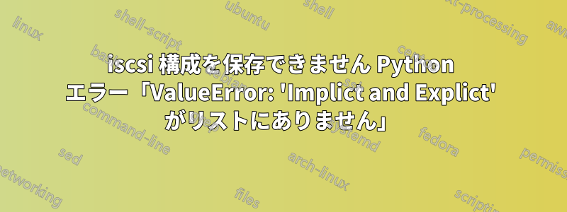 iscsi 構成を保存できません Python エラー「ValueError: 'Implict and Explict' がリストにありません」