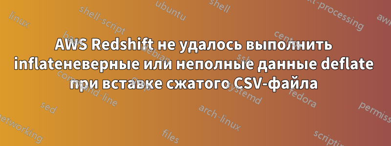 AWS Redshift не удалось выполнить inflateневерные или неполные данные deflate при вставке сжатого CSV-файла