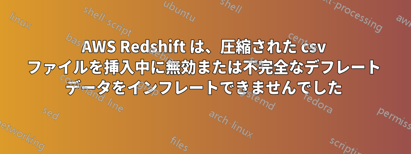 AWS Redshift は、圧縮された csv ファイルを挿入中に無効または不完全なデフレート データをインフレートできませんでした