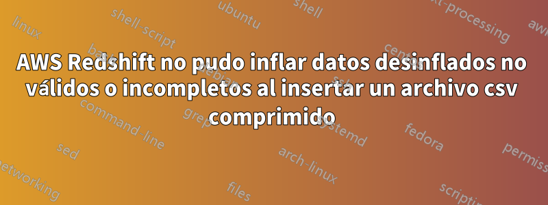 AWS Redshift no pudo inflar datos desinflados no válidos o incompletos al insertar un archivo csv comprimido