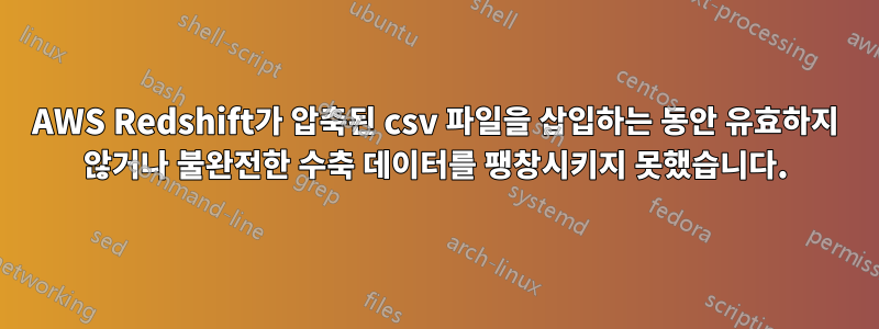 AWS Redshift가 압축된 csv 파일을 삽입하는 동안 유효하지 않거나 불완전한 수축 데이터를 팽창시키지 못했습니다.