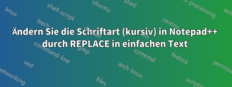 Ändern Sie die Schriftart (kursiv) in Notepad++ durch REPLACE in einfachen Text