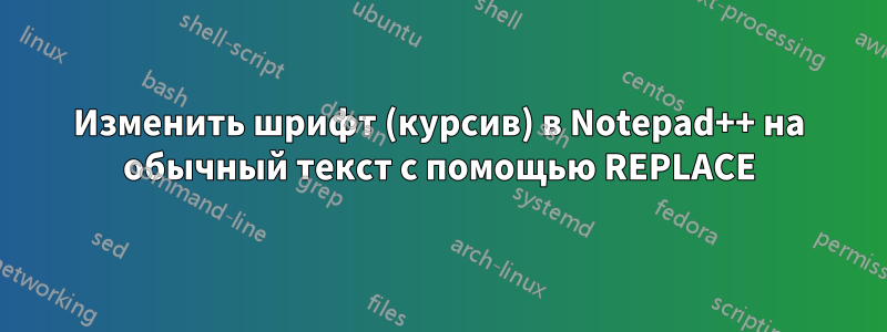 Изменить шрифт (курсив) в Notepad++ на обычный текст с помощью REPLACE