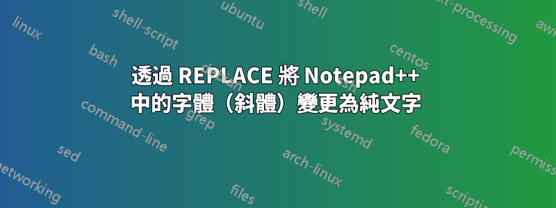 透過 REPLACE 將 Notepad++ 中的字體（斜體）變更為純文字